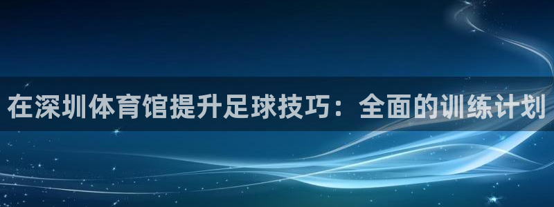 耀世娱乐如何登录账号：在深圳体育馆提升足球技巧：全面